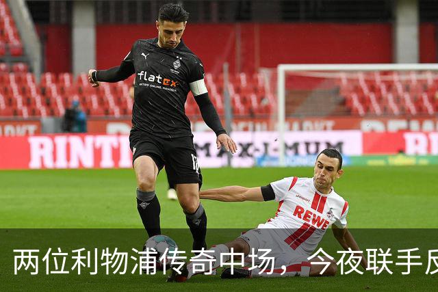 两位利物浦传奇中场，今夜联手反戈安菲尔德