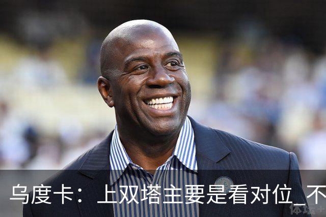 乌度卡：上双塔主要是看对位 不过面对任何对手这套阵容都有底气