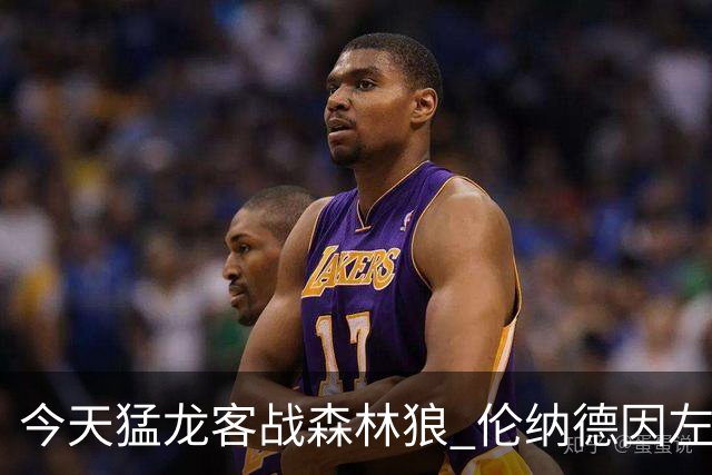 今天猛龙客战森林狼 伦纳德因左膝肿胀缺席比赛