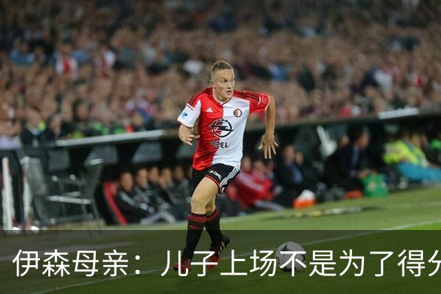 伊森母亲：儿子上场不是为了得分 而是为了确保老鹰不得分