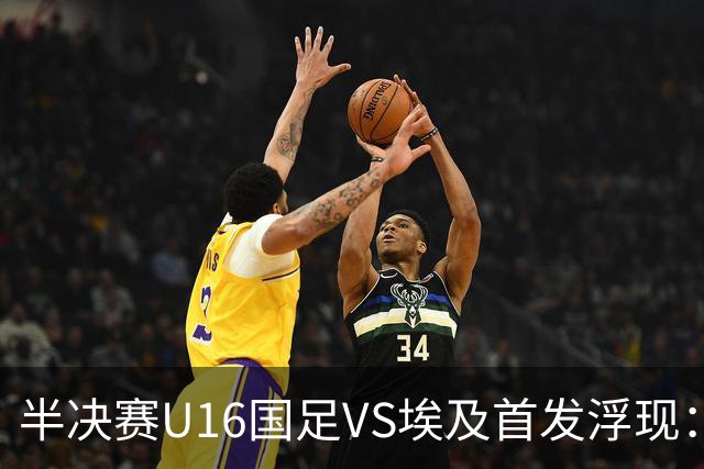 半决赛U16国足VS埃及首发浮现：天才中场复出，袁博涵领衔前场，刘宇洋冲锋