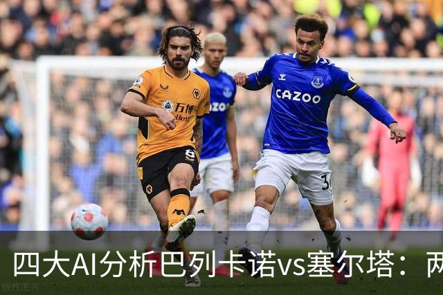 四大AI分析巴列卡诺vs塞尔塔：两家看好客胜，两家倾向平局
