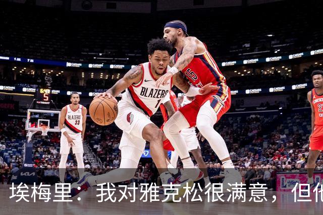 埃梅里：我对雅克松很满意，但他仍需努力提高并保持稳定