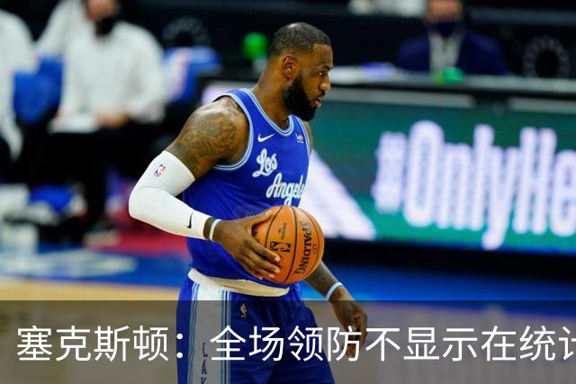 塞克斯顿：全场领防不显示在统计数据上&但能帮球队 不能只顾自己