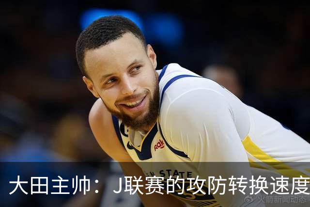 大田主帅：J联赛的攻防转换速度已经达到了五大联赛的水平