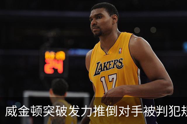威金顿突破发力推倒对手被判犯规，个人已累计4次犯规