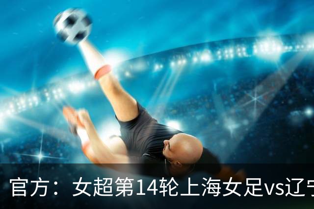 官方：女超第14轮上海女足vs辽宁女足推迟至10月25日16点进行
