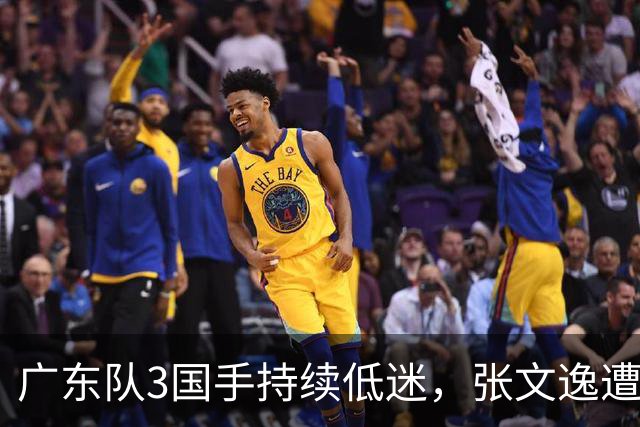 广东队3国手持续低迷，张文逸遭到弃用，杜锋有望回归