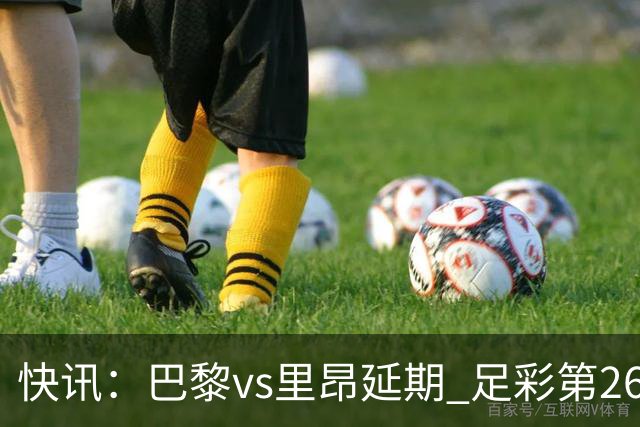 快讯：巴黎vs里昂延期 足彩第26150期开奖推迟