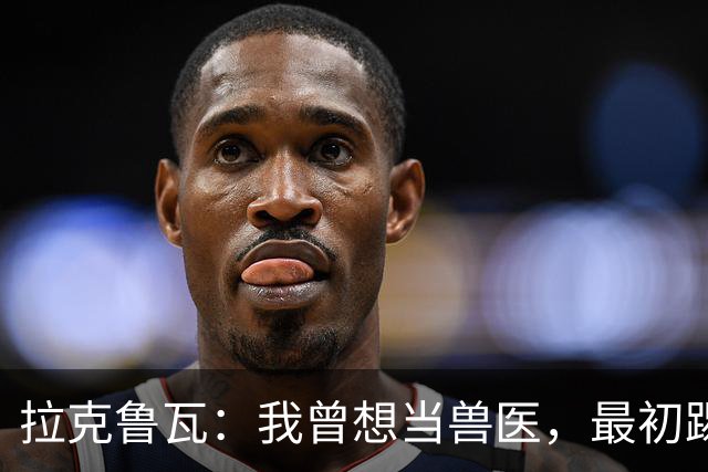 拉克鲁瓦：我曾想当兽医，最初踢门将是受父亲影响