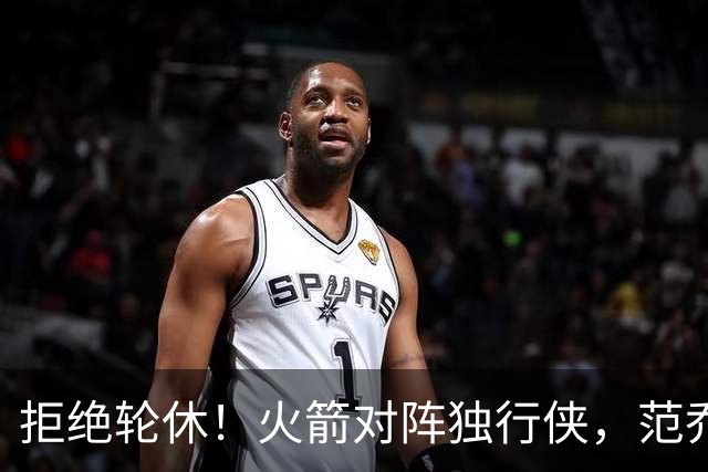 拒绝轮休！火箭对阵独行侠，范乔丹首发出战，斗雷霆再歇？乌度卡太自信