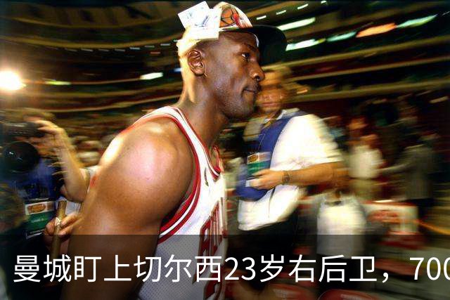 曼城盯上切尔西23岁右后卫，7000万标价已松动