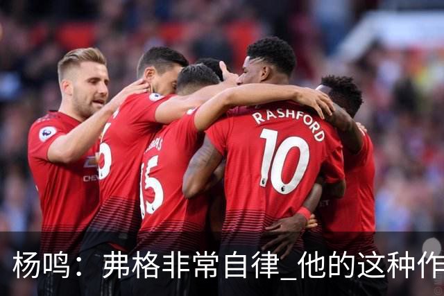 杨鸣：弗格非常自律 他的这种作息和习惯都是优秀球员的标杆