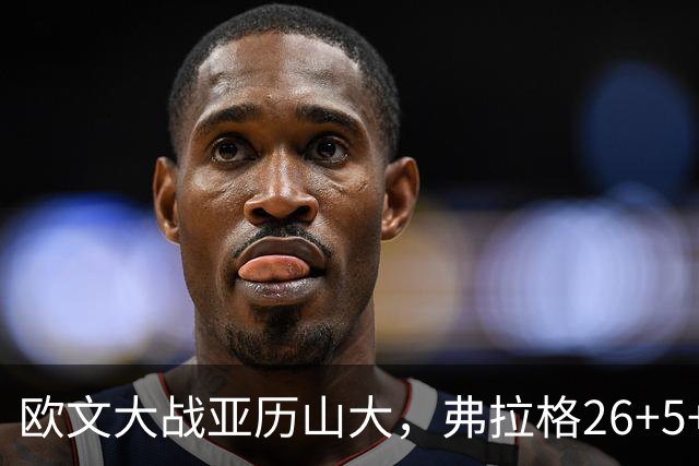 欧文大战亚历山大，弗拉格26+5+8，独行侠三大状元掀翻雷霆