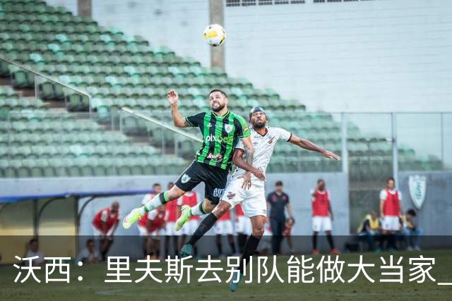 沃西：里夫斯去别队能做大当家 但他愿先让卢卡发挥&自己随时待命