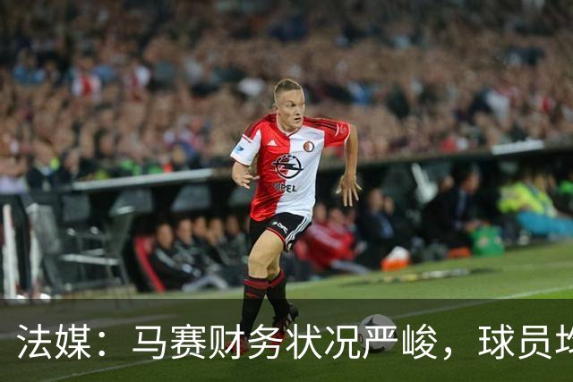 法媒：马赛财务状况严峻，球员均拒绝管理层的降薪提议