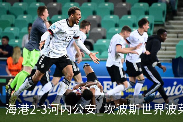 海港2-3河内公安 坎波斯世界波莱昂纳多、维塔尔失点蒯纪闻伤退
