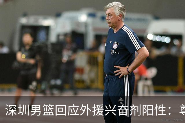 深圳男篮回应外援兴奋剂阳性：尊重检测结果 全力配合调查
