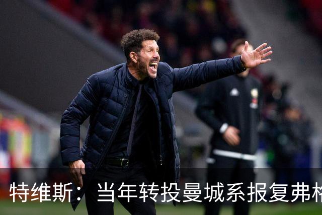 特维斯：当年转投曼城系报复弗格森未兑现曼联留队承诺