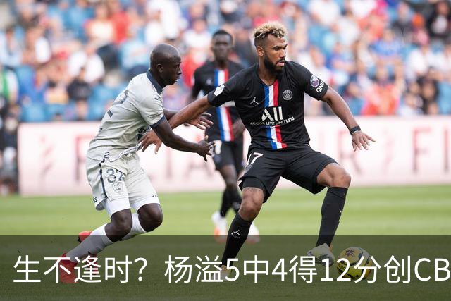 生不逢时？杨溢5中4得12分创CBA生涯得分新高 下半场突遭外教弃用