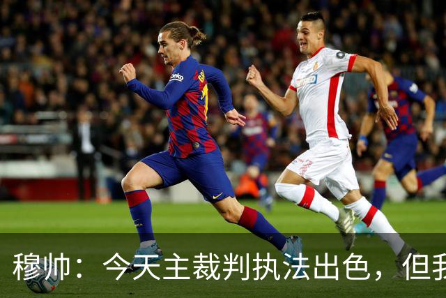 穆帅：今天主裁判执法出色，但我估计VAR在第60分钟睡着了