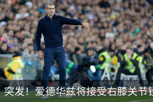 突发！爱德华兹将接受右膝关节镜手术 预计缺席俩月