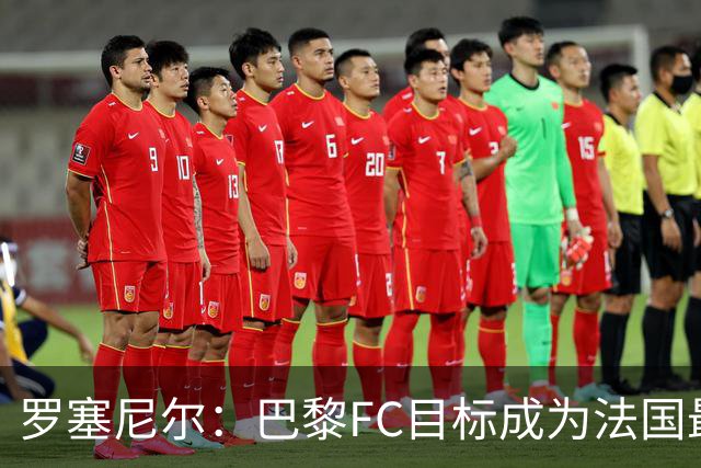 罗塞尼尔：巴黎FC目标成为法国最大俱乐部之一，单靠砸钱不行