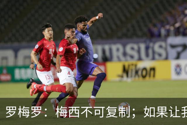罗梅罗：梅西不可复制；如果让我选我会把10号球衣交给小蜘蛛