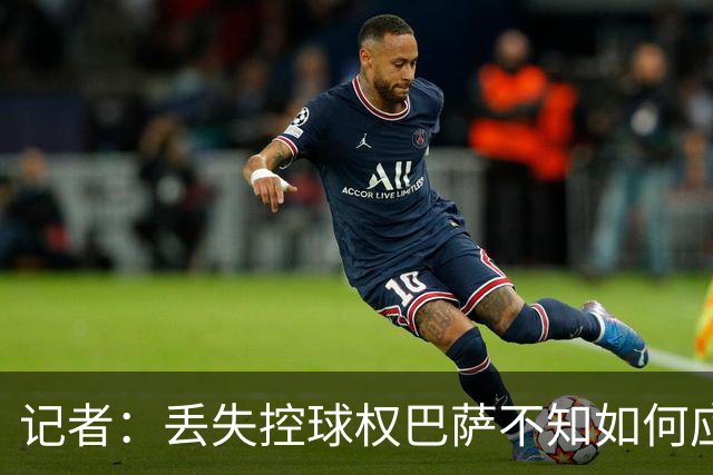 记者：丢失控球权巴萨不知如何应对，如此踢法他们无法赢得欧冠