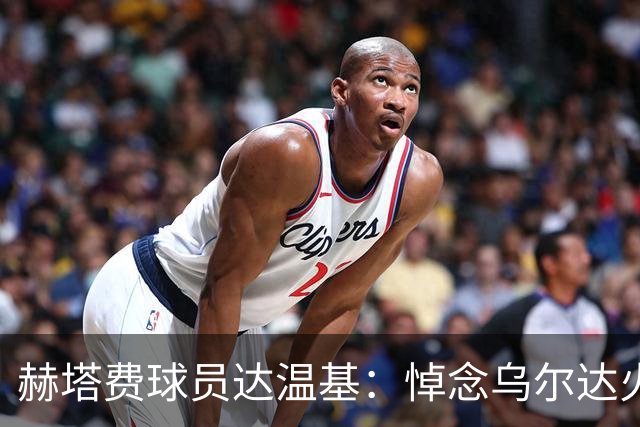 赫塔费球员达温基：悼念乌尔达火车事故，西班牙醒醒吧！