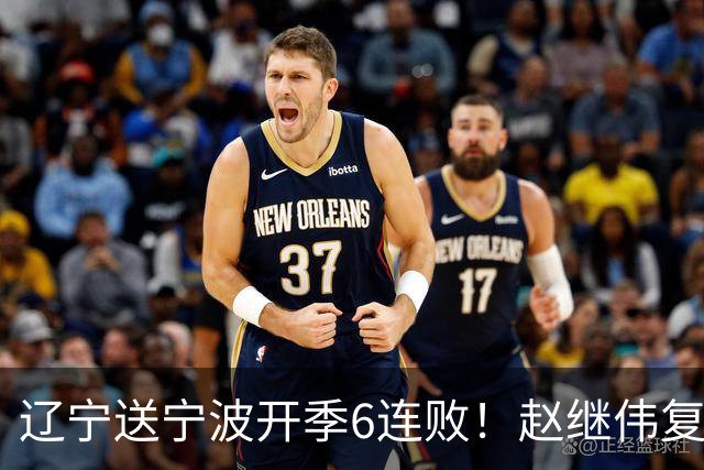 辽宁送宁波开季6连败！赵继伟复出16+6+4三分 克里斯伤愈首秀吃T