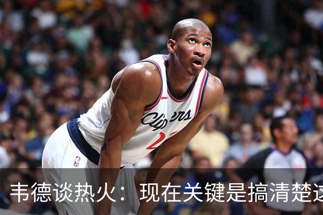 韦德谈热火：现在关键是搞清楚这是谁的球队