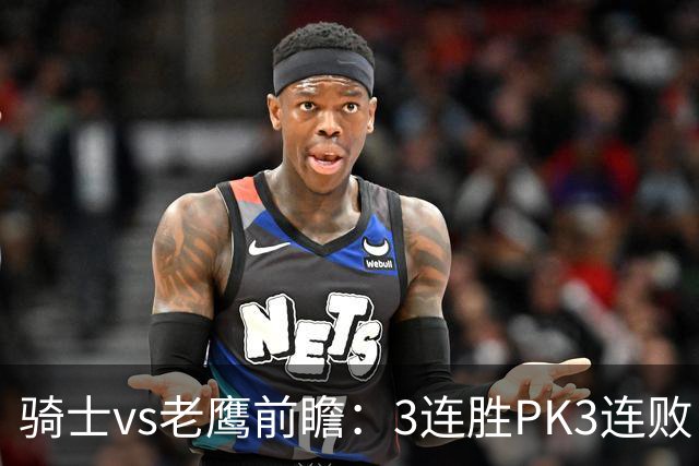 骑士vs老鹰前瞻：3连胜PK3连败，骑士内线双煞欲凿穿老鹰禁区