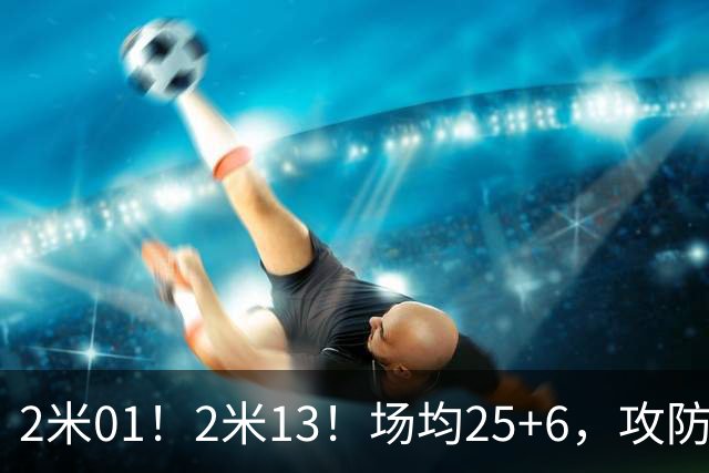 2米01！2米13！场均25+6，攻防一体！NBA又一巨星诞生，有望成下一个保罗乔治