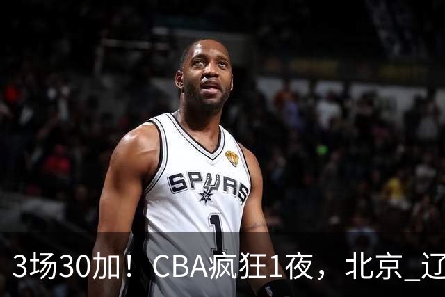 3场30加！CBA疯狂1夜，北京 辽宁4连胜，深圳33分惨败，最新积分榜
