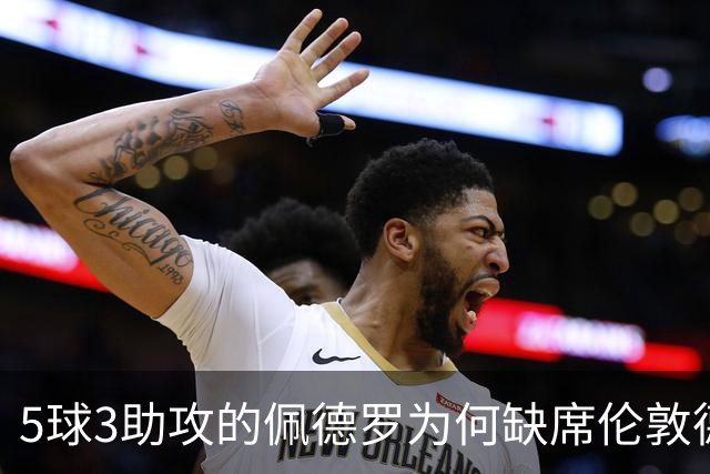 5球3助攻的佩德罗为何缺席伦敦德比？伤情待评估